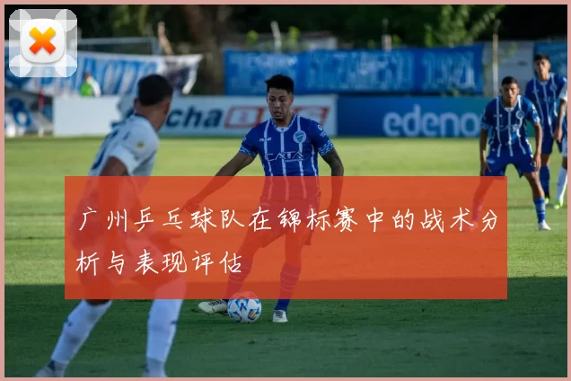 广州乒乓球队在锦标赛中的战术分析与表现评估
