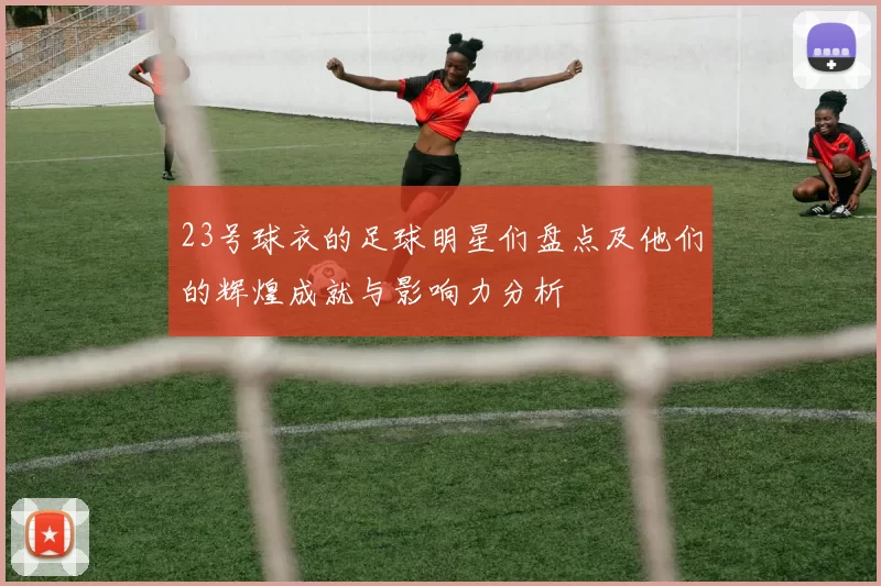 23号球衣的足球明星们盘点及他们的辉煌成就与影响力分析