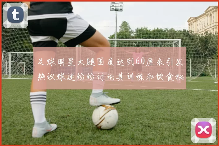 足球明星大腿围度达到60厘米引发热议球迷纷纷讨论其训练和饮食秘诀