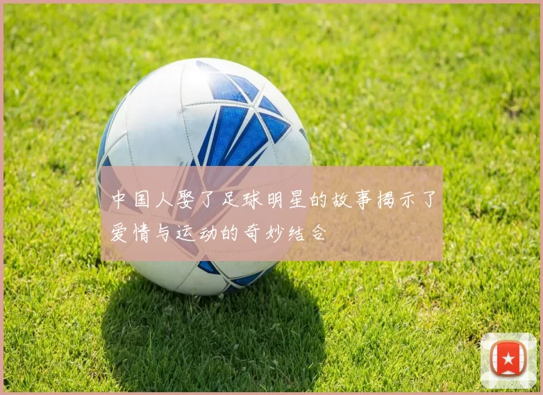 中国人娶了足球明星的故事揭示了爱情与运动的奇妙结合