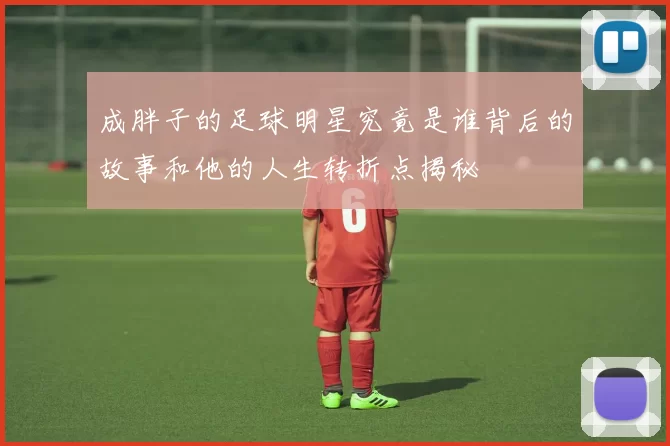 成胖子的足球明星究竟是谁背后的故事和他的人生转折点揭秘