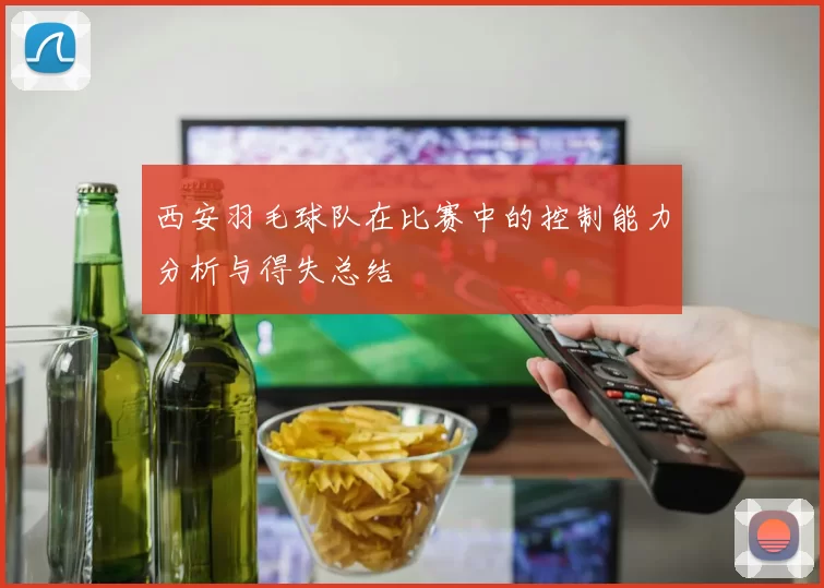 西安羽毛球队在比赛中的控制能力分析与得失总结