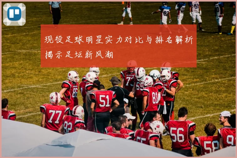 现役足球明星实力对比与排名解析揭示足坛新风潮