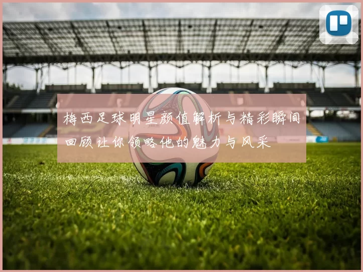 梅西足球明星颜值解析与精彩瞬间回顾让你领略他的魅力与风采