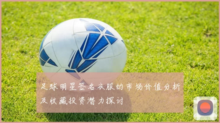足球明星签名衣服的市场价值分析及收藏投资潜力探讨