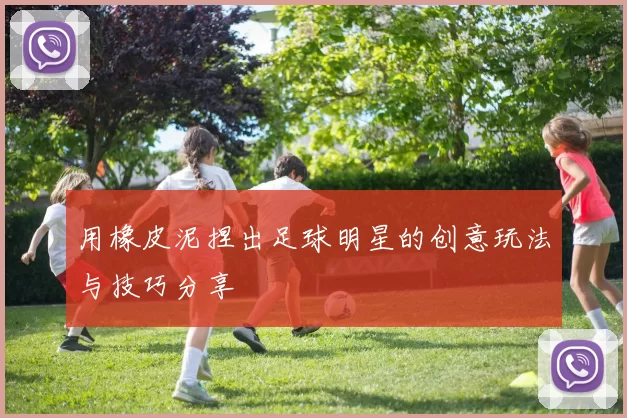 用橡皮泥捏出足球明星的创意玩法与技巧分享