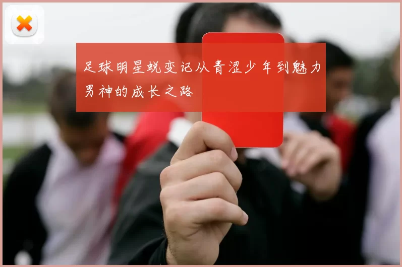 足球明星蜕变记从青涩少年到魅力男神的成长之路