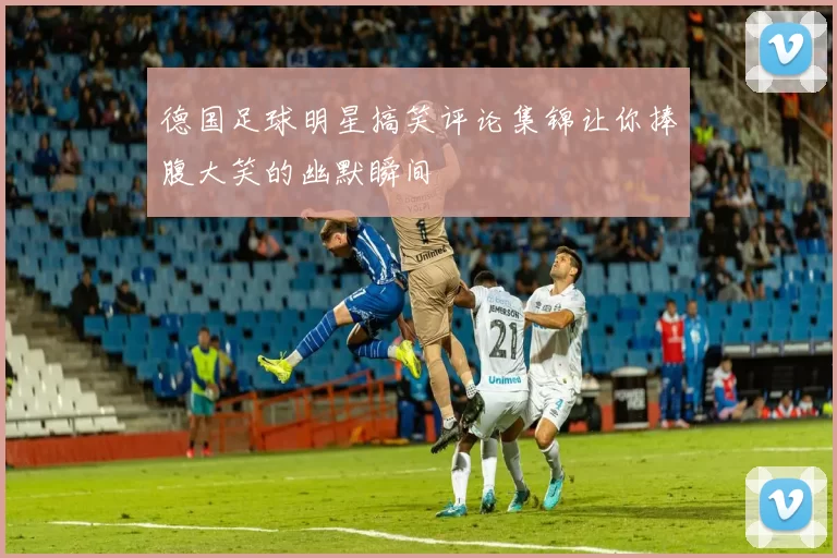 德国足球明星搞笑评论集锦让你捧腹大笑的幽默瞬间