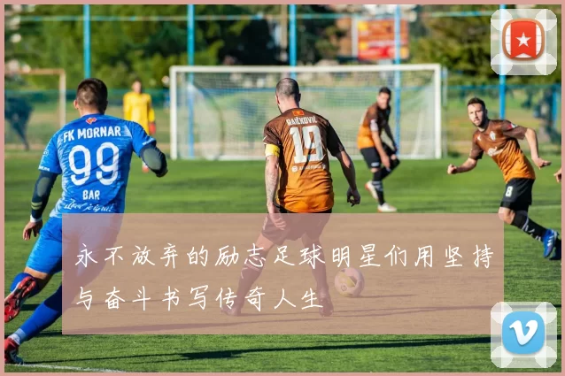 永不放弃的励志足球明星们用坚持与奋斗书写传奇人生