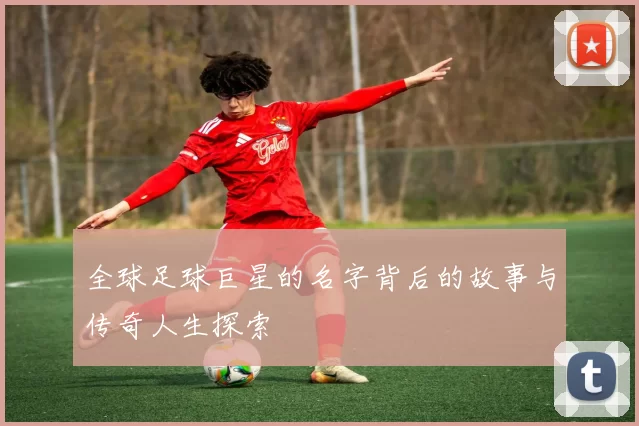全球足球巨星的名字背后的故事与传奇人生探索