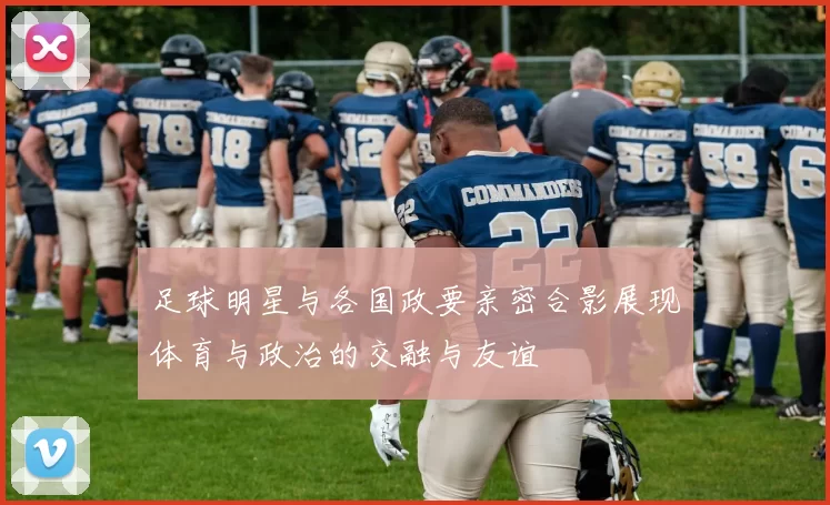 足球明星与各国政要亲密合影展现体育与政治的交融与友谊