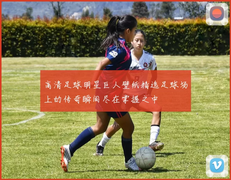 高清足球明星巨人壁纸精选足球场上的传奇瞬间尽在掌握之中