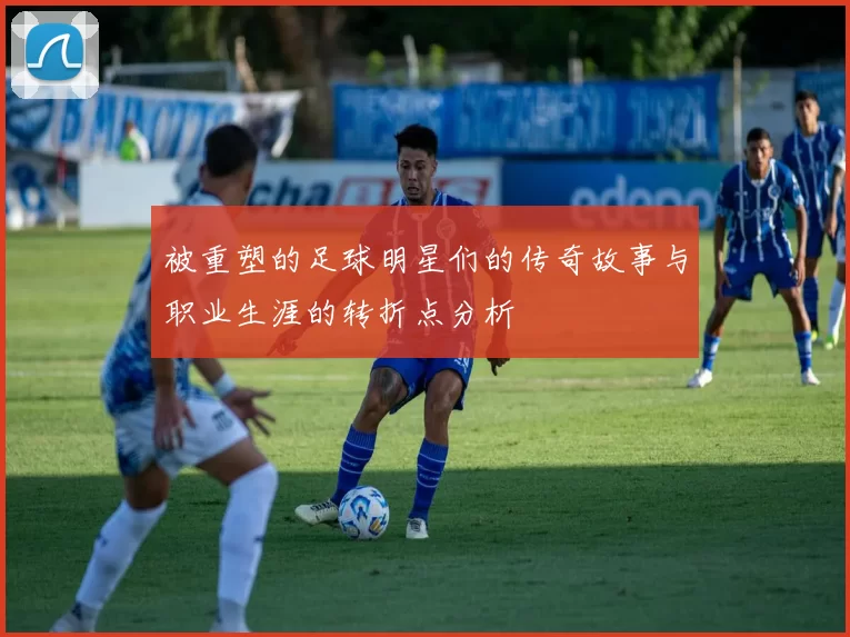 被重塑的足球明星们的传奇故事与职业生涯的转折点分析
