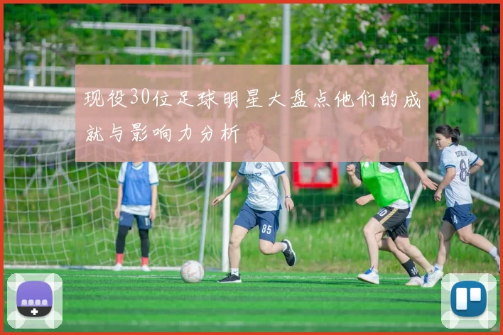现役30位足球明星大盘点他们的成就与影响力分析