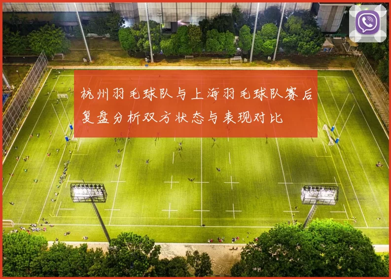杭州羽毛球队与上海羽毛球队赛后复盘分析双方状态与表现对比