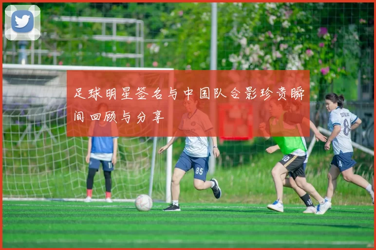 足球明星签名与中国队合影珍贵瞬间回顾与分享