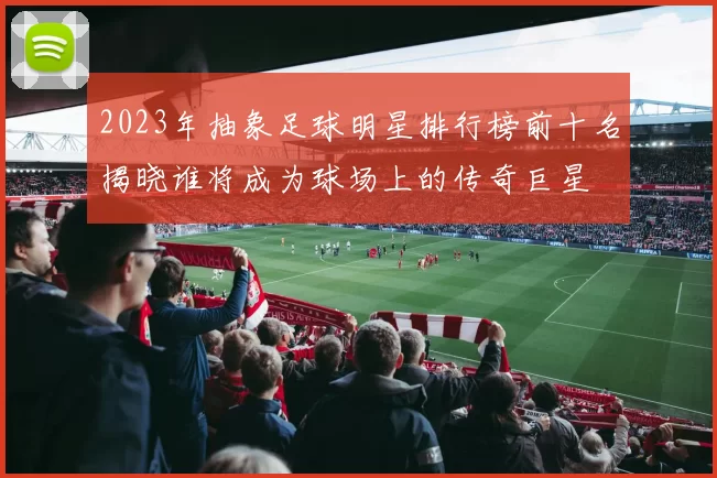 2023年抽象足球明星排行榜前十名揭晓谁将成为球场上的传奇巨星