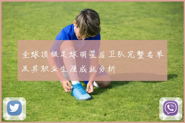 全球顶级足球明星后卫队完整名单及其职业生涯成就分析