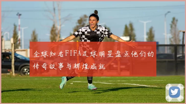 全球知名FIFA足球明星盘点他们的传奇故事与辉煌成就