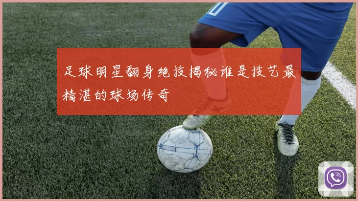 足球明星翻身绝技揭秘谁是技艺最精湛的球场传奇