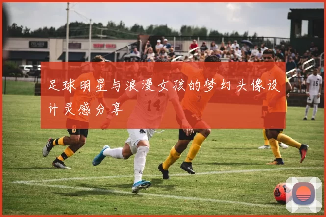 足球明星与浪漫女孩的梦幻头像设计灵感分享