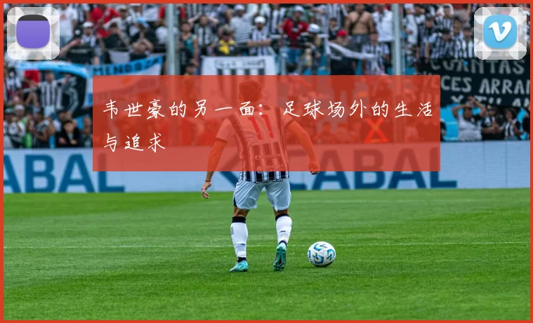韦世豪的另一面：足球场外的生活与追求