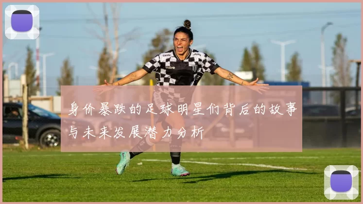 身价暴跌的足球明星们背后的故事与未来发展潜力分析