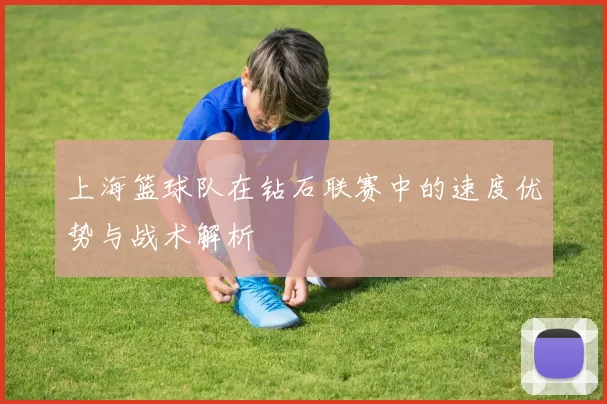 上海篮球队在钻石联赛中的速度优势与战术解析