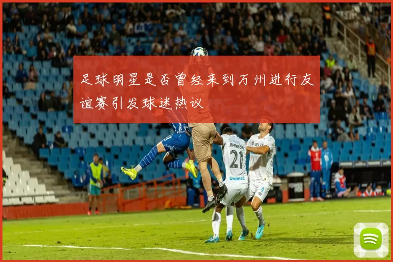 足球明星是否曾经来到万州进行友谊赛引发球迷热议