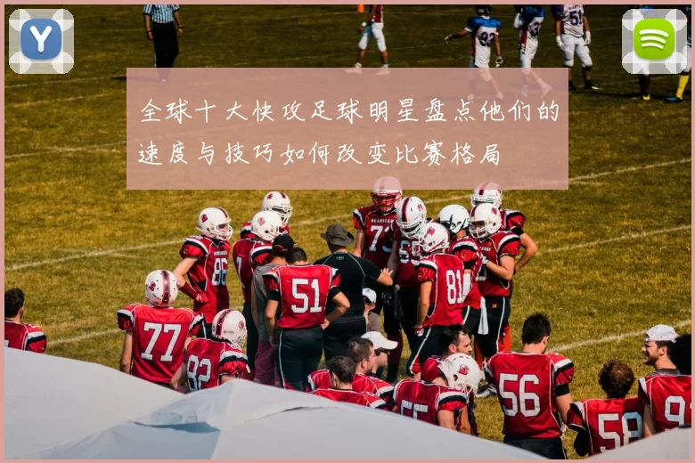 全球十大快攻足球明星盘点他们的速度与技巧如何改变比赛格局
