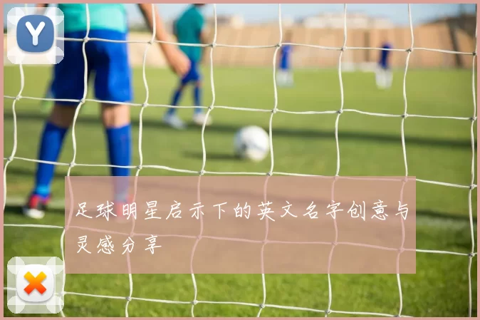 足球明星启示下的英文名字创意与灵感分享