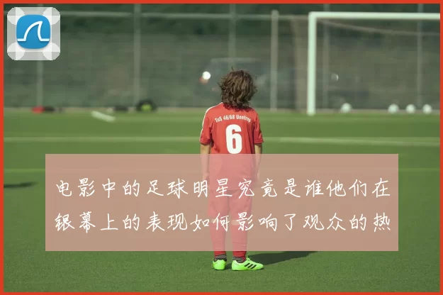 电影中的足球明星究竟是谁他们在银幕上的表现如何影响了观众的热情