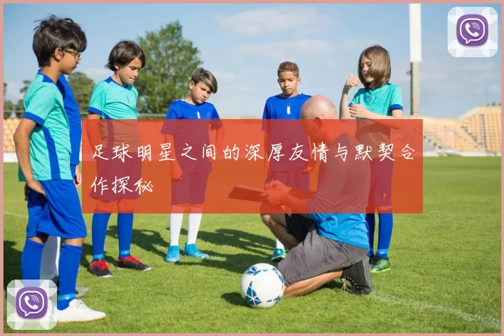 足球明星之间的深厚友情与默契合作探秘