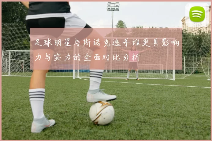 足球明星与斯诺克选手谁更具影响力与实力的全面对比分析