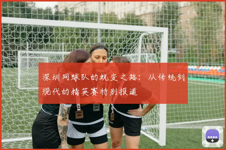 深圳网球队的蜕变之路：从传统到现代的精英赛特别报道