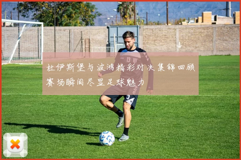 杜伊斯堡与波鸿精彩对决集锦回顾赛场瞬间尽显足球魅力