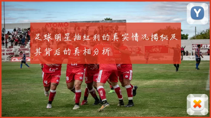足球明星抽红利的真实情况揭秘及其背后的真相分析