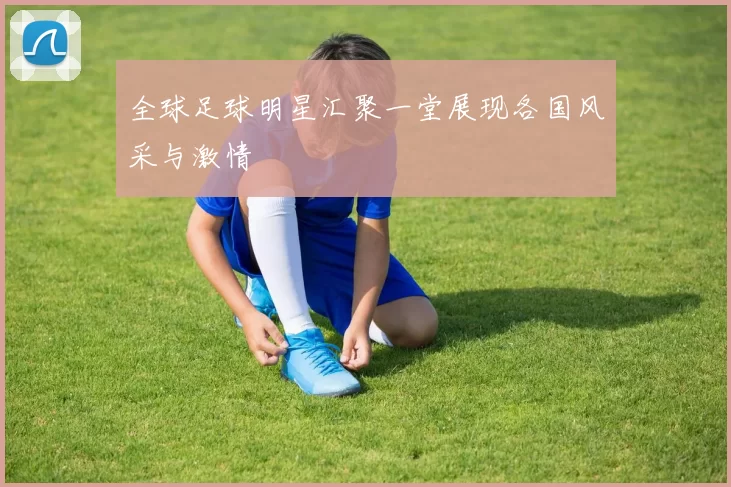 全球足球明星汇聚一堂展现各国风采与激情