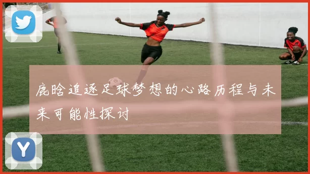 鹿晗追逐足球梦想的心路历程与未来可能性探讨