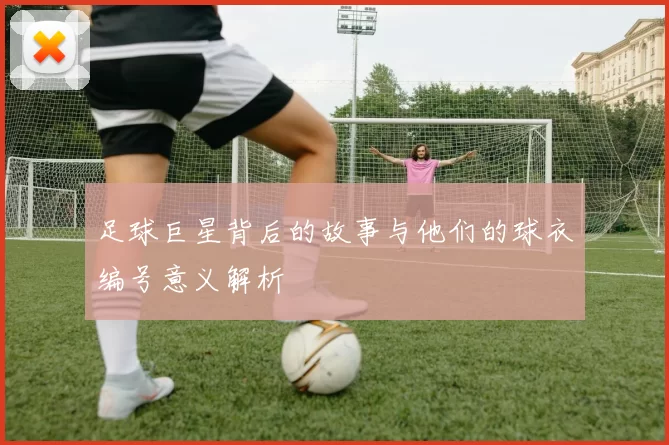 足球巨星背后的故事与他们的球衣编号意义解析