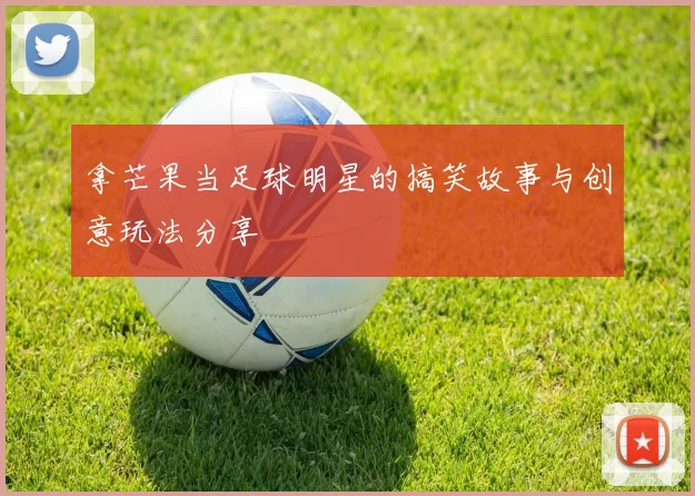 拿芒果当足球明星的搞笑故事与创意玩法分享