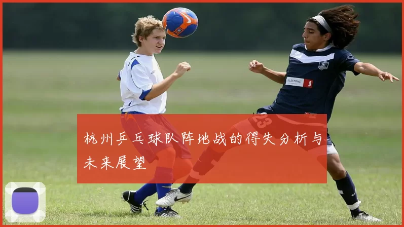 杭州乒乓球队阵地战的得失分析与未来展望
