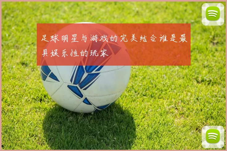 足球明星与游戏的完美结合谁是最具娱乐性的玩家