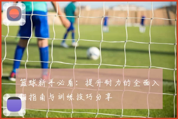 篮球新手必看：提升耐力的全面入门指南与训练技巧分享