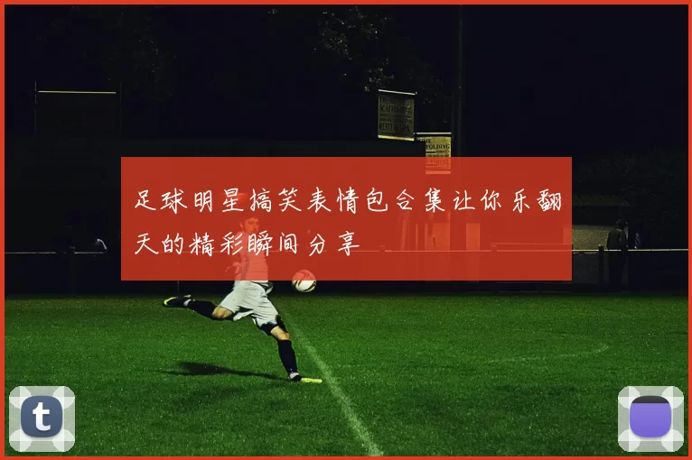 足球明星搞笑表情包合集让你乐翻天的精彩瞬间分享