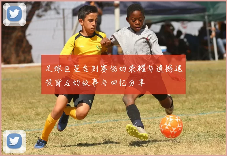 足球巨星告别赛场的荣耀与遗憾退役背后的故事与回忆分享