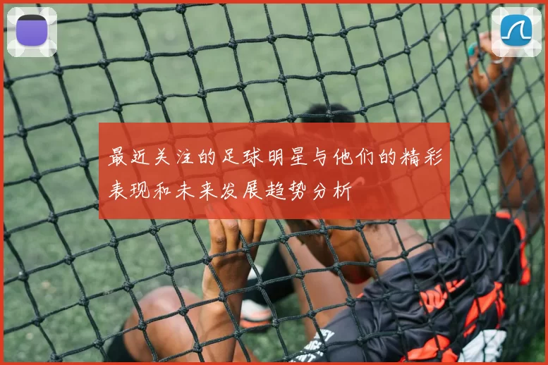 最近关注的足球明星与他们的精彩表现和未来发展趋势分析