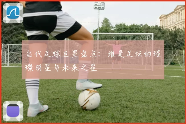 当代足球巨星盘点：谁是足坛的璀璨明星与未来之星