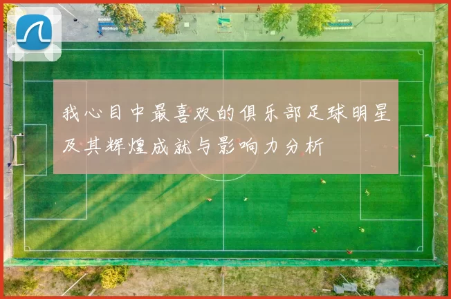 我心目中最喜欢的俱乐部足球明星及其辉煌成就与影响力分析