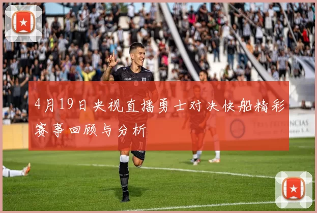 4月19日央视直播勇士对决快船精彩赛事回顾与分析